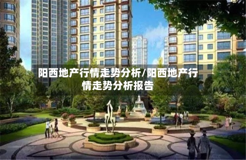 阳西地产行情走势分析/阳西地产行情走势分析报告