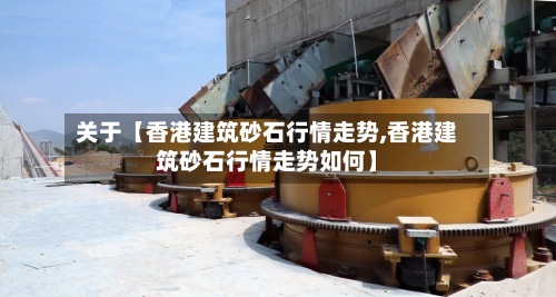 关于【香港建筑砂石行情走势,香港建筑砂石行情走势如何】