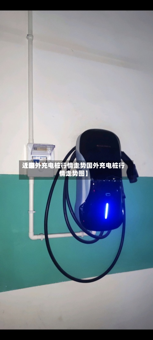 近来【国外充电桩行情走势国外充电桩行情走势图】
