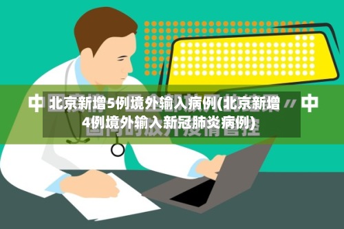 北京新增5例境外输入病例(北京新增4例境外输入新冠肺炎病例)