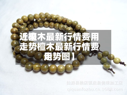 近来【檀木最新行情费用走势檀木最新行情费用走势图】