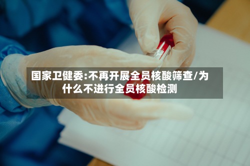 国家卫健委:不再开展全员核酸筛查/为什么不进行全员核酸检测-第2张图片