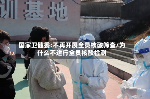 国家卫健委:不再开展全员核酸筛查/为什么不进行全员核酸检测-第3张图片