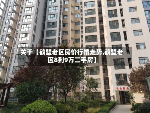 关于【鹤壁老区房价行情走势,鹤壁老区8到9万二手房】