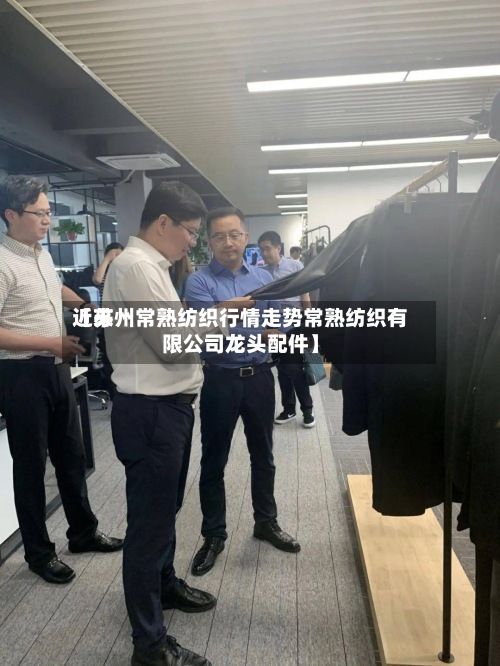 近来【苏州常熟纺织行情走势常熟纺织有限公司龙头配件】-第2张图片