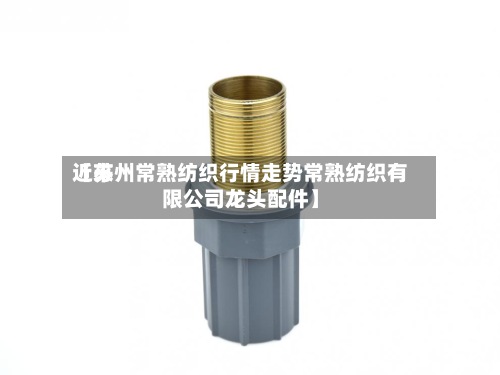 近来【苏州常熟纺织行情走势常熟纺织有限公司龙头配件】
