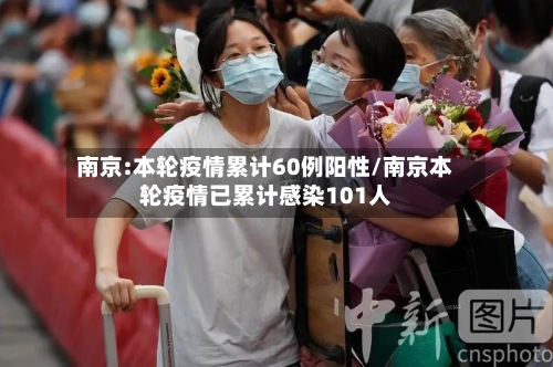 南京:本轮疫情累计60例阳性/南京本轮疫情已累计感染101人