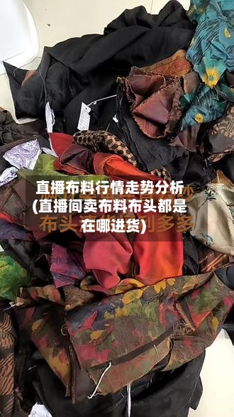 直播布料行情走势分析(直播间卖布料布头都是在哪进货)