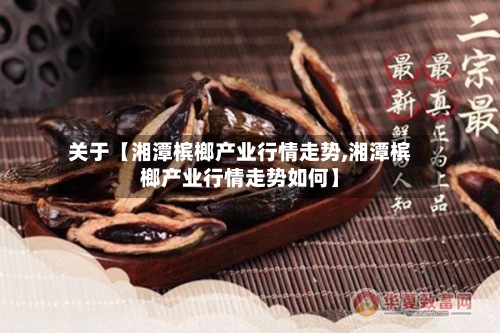 关于【湘潭槟榔产业行情走势,湘潭槟榔产业行情走势如何】