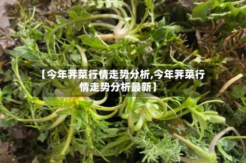【今年荠菜行情走势分析,今年荠菜行情走势分析最新】-第2张图片