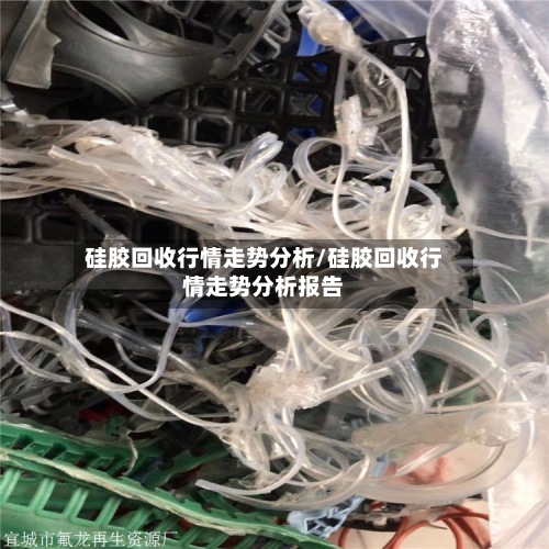 硅胶回收行情走势分析/硅胶回收行情走势分析报告