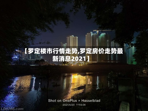【罗定楼市行情走势,罗定房价走势最新消息2021】