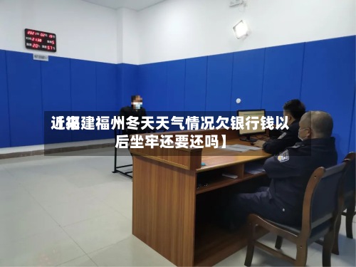 近来【福建福州冬天天气情况欠银行钱以后坐牢还要还吗】