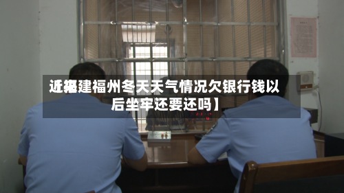 近来【福建福州冬天天气情况欠银行钱以后坐牢还要还吗】-第2张图片