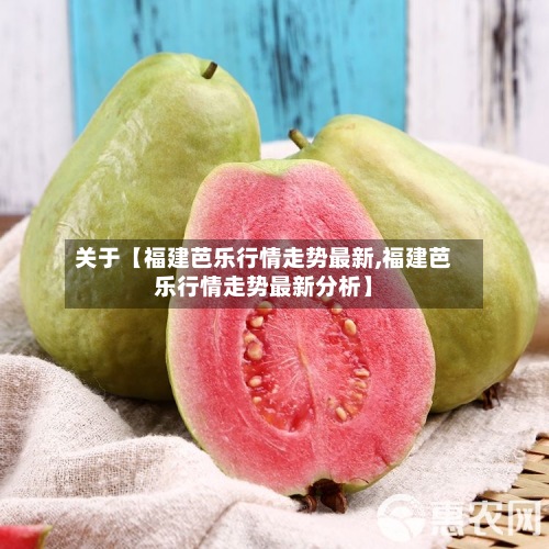 关于【福建芭乐行情走势最新,福建芭乐行情走势最新分析】