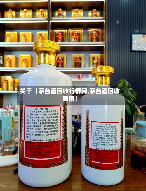 关于【茅台酒回收行情网,茅台酒回收费用行情】