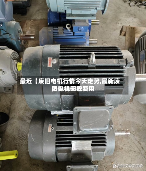 最近【废旧电机行情今天走势,最新废旧电机回收费用多少钱一斤】-第3张图片