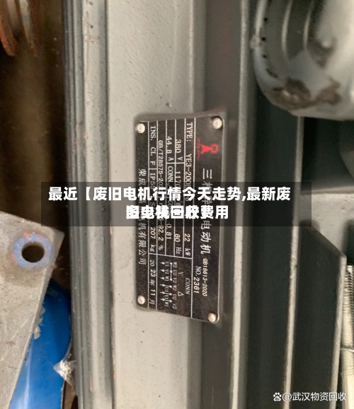 最近【废旧电机行情今天走势,最新废旧电机回收费用多少钱一斤】-第2张图片