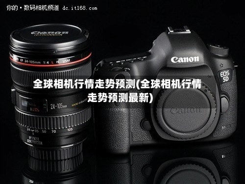 全球相机行情走势预测(全球相机行情走势预测最新)-第2张图片