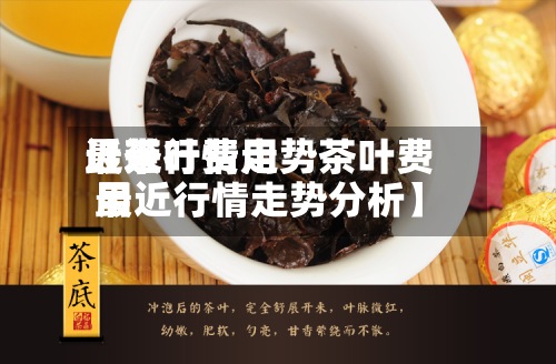 近来【茶叶费用最近行情走势茶叶费用最近行情走势分析】-第2张图片