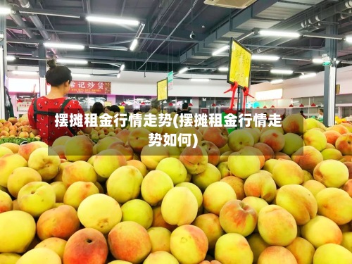 摆摊租金行情走势(摆摊租金行情走势如何)