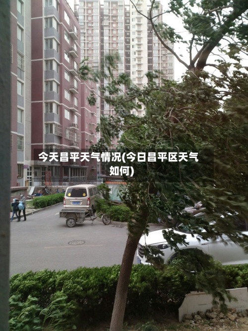 今天昌平天气情况(今日昌平区天气如何)-第3张图片