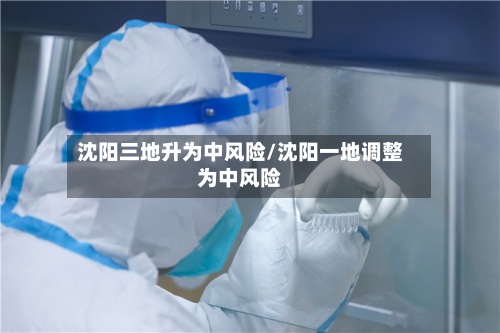 沈阳三地升为中风险/沈阳一地调整为中风险
