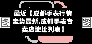 最近【成都手表行情走势最新,成都手表专卖店地址列表】-第2张图片