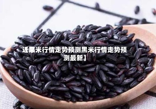 近来【黑米行情走势预测黑米行情走势预测最新】-第3张图片