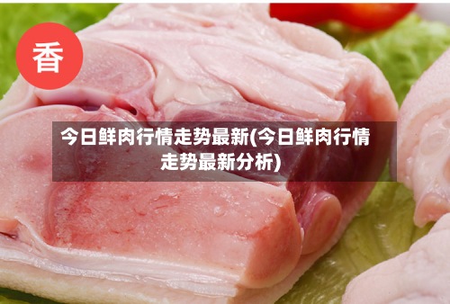 今日鲜肉行情走势最新(今日鲜肉行情走势最新分析)
