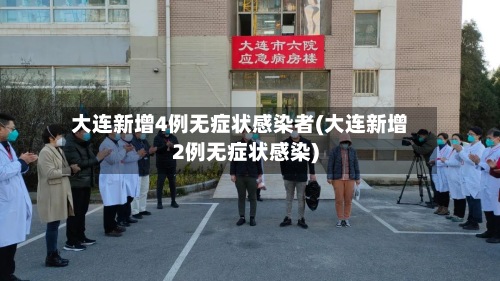 大连新增4例无症状感染者(大连新增2例无症状感染)-第3张图片