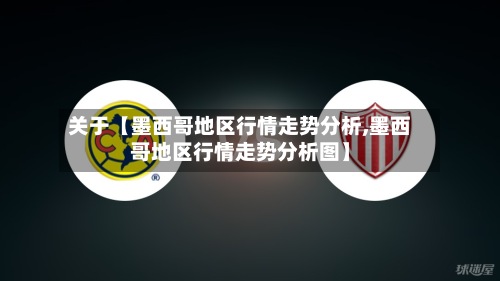关于【墨西哥地区行情走势分析,墨西哥地区行情走势分析图】-第3张图片