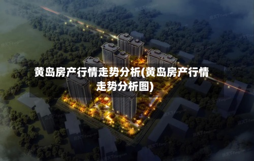 黄岛房产行情走势分析(黄岛房产行情走势分析图)