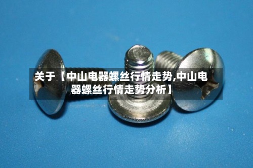 关于【中山电器螺丝行情走势,中山电器螺丝行情走势分析】-第2张图片