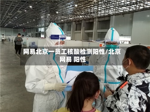 网易北京一员工核酸检测阳性/北京 网易 阳性