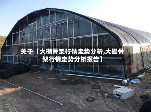 关于【大棚骨架行情走势分析,大棚骨架行情走势分析报告】