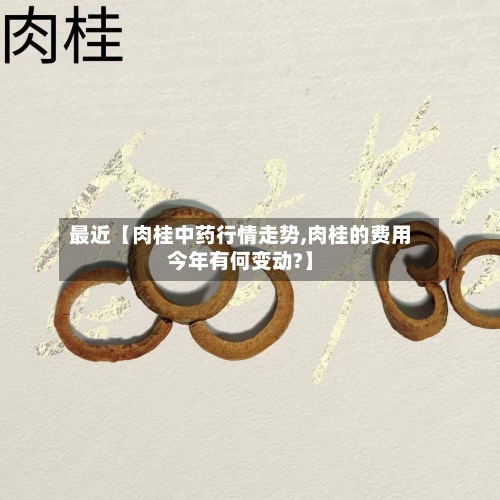 最近【肉桂中药行情走势,肉桂的费用今年有何变动?】-第2张图片