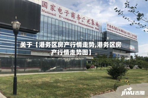关于【港务区房产行情走势,港务区房产行情走势图】