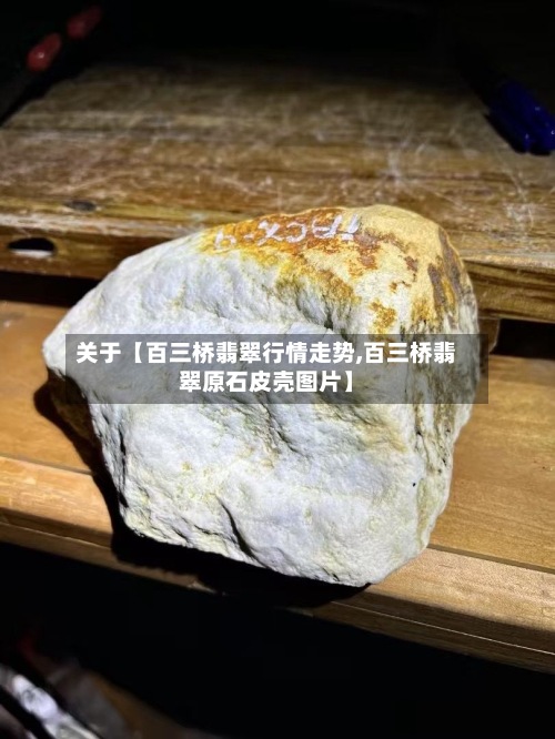 关于【百三桥翡翠行情走势,百三桥翡翠原石皮壳图片】-第3张图片