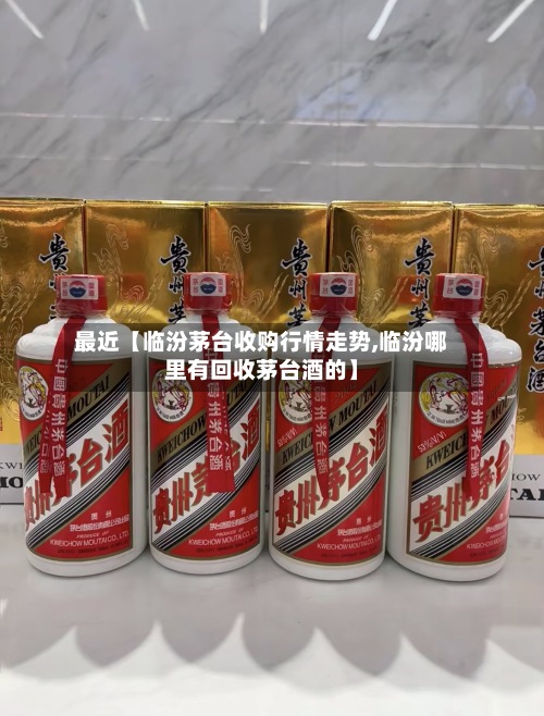 最近【临汾茅台收购行情走势,临汾哪里有回收茅台酒的】-第2张图片