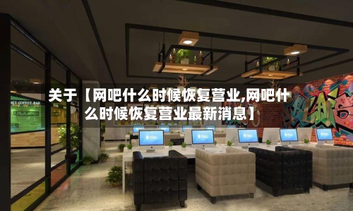 关于【网吧什么时候恢复营业,网吧什么时候恢复营业最新消息】