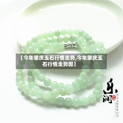 【今年肇庆玉石行情走势,今年肇庆玉石行情走势图】-第2张图片