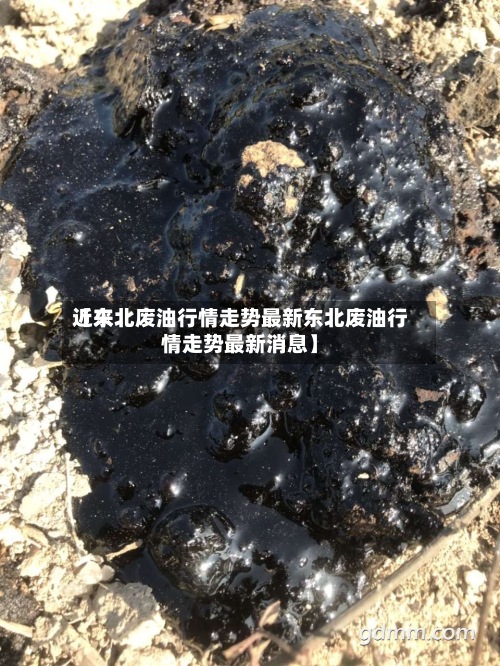 近来【东北废油行情走势最新东北废油行情走势最新消息】