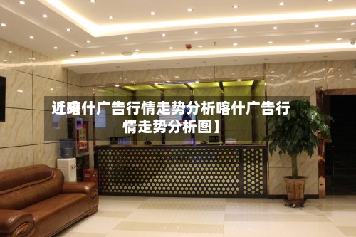 近来【喀什广告行情走势分析喀什广告行情走势分析图】-第2张图片