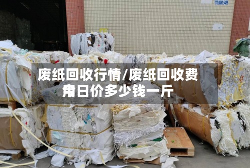 废纸回收行情/废纸回收费用今日价多少钱一斤-第2张图片