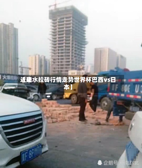 近来【建水拉砖行情走势世界杯巴西vs日本】-第2张图片