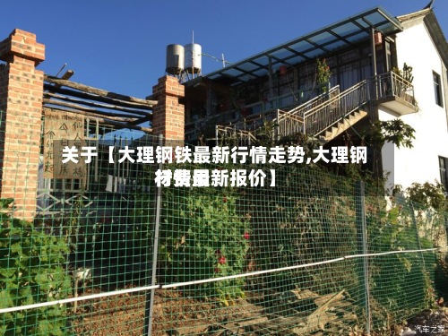 关于【大理钢铁最新行情走势,大理钢材费用行情最新报价】