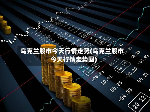乌克兰股市今天行情走势(乌克兰股市今天行情走势图)