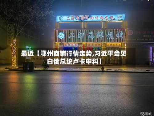 最近【鄂州商铺行情走势,习近平会见白俄总统卢卡申科】-第2张图片