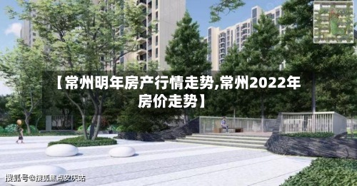 【常州明年房产行情走势,常州2022年房价走势】-第3张图片